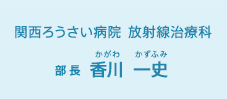 関西ろうさい病院 放射線治療科 部長 香川一史